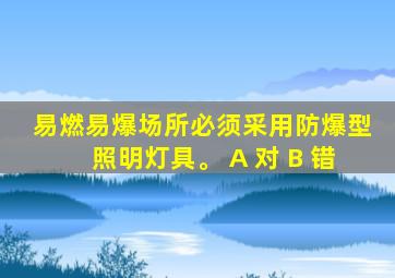 易燃易爆场所必须采用防爆型照明灯具。 A 对 B 错